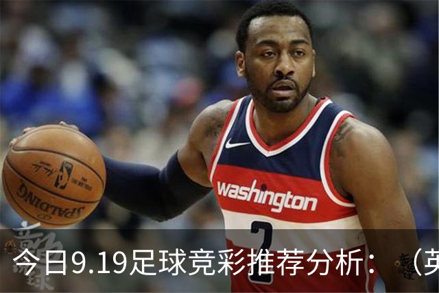 今日9.19足球竞彩推荐分析：（英超+德甲+意甲+西甲）预测方案，理性参考