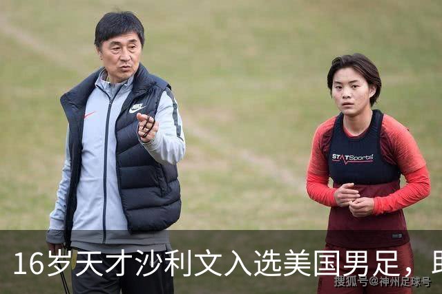 16岁天才沙利文入选美国男足，助力新一代足球之路